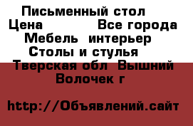 Письменный стол ! › Цена ­ 3 000 - Все города Мебель, интерьер » Столы и стулья   . Тверская обл.,Вышний Волочек г.